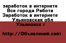  заработок в интернете - Все города Работа » Заработок в интернете   . Ульяновская обл.,Ульяновск г.